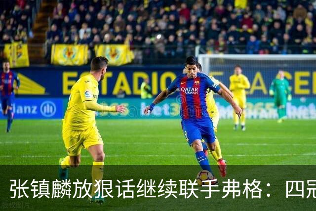 张镇麟放狠话继续联手弗格：四冠只是开始想要拿更多！两人关系不止是抱大腿