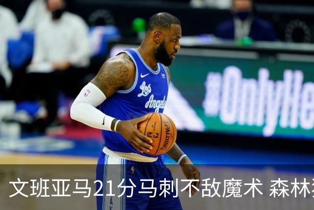 文班亚马21分马刺不敌魔术 森林狼大胜独行侠